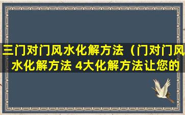 三门对门风水化解方法（门对门风水化解方法 4大化解方法让您的居室更加和谐）